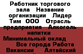 Работник торгового зала › Название организации ­ Лидер Тим, ООО › Отрасль предприятия ­ Алкоголь, напитки › Минимальный оклад ­ 26 000 - Все города Работа » Вакансии   . Алтайский край,Барнаул г.